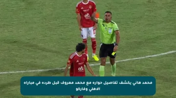 محمد هاني يكشف تفاصيل حواره مع محمد معروف قبل طرده في مباراة الأهلي وفاركو